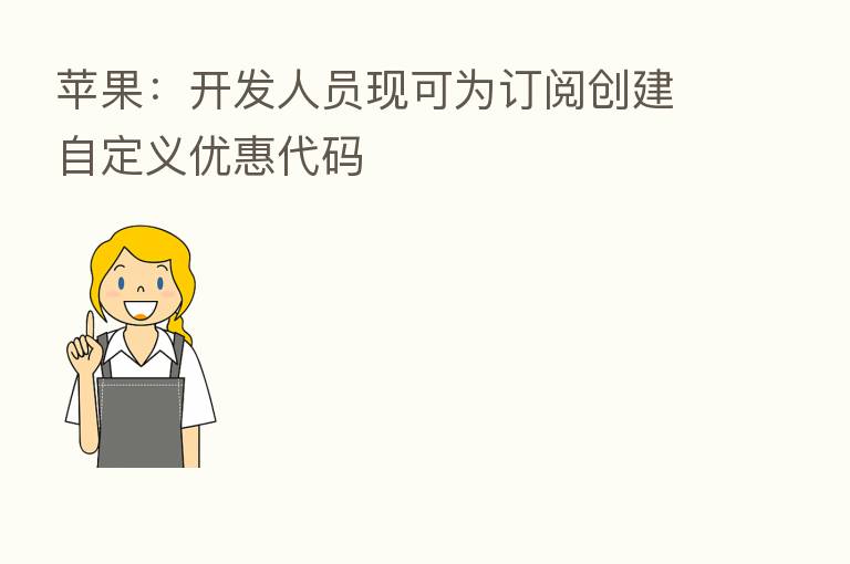 苹果：开发人员现可为订阅创建自定义优惠代码