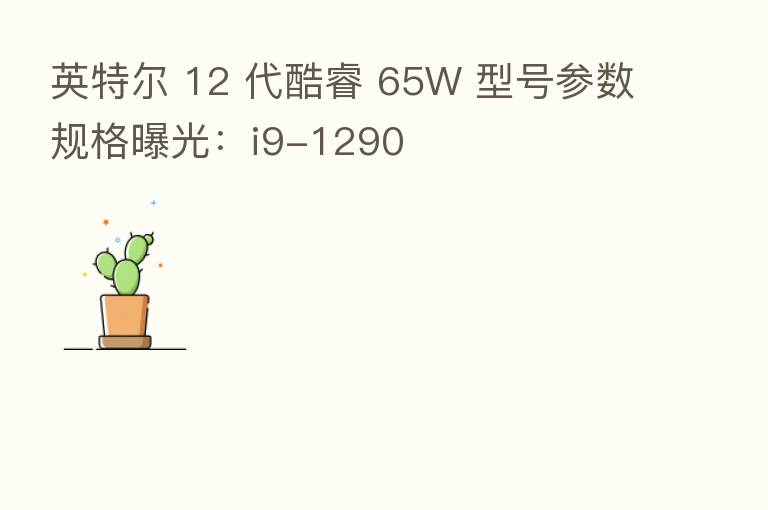 英特尔 12 代酷睿 65W 型号参数规格曝光：i9-1290