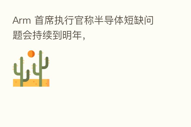 Arm 首席执行官称半导体短缺问题会持续到明年，