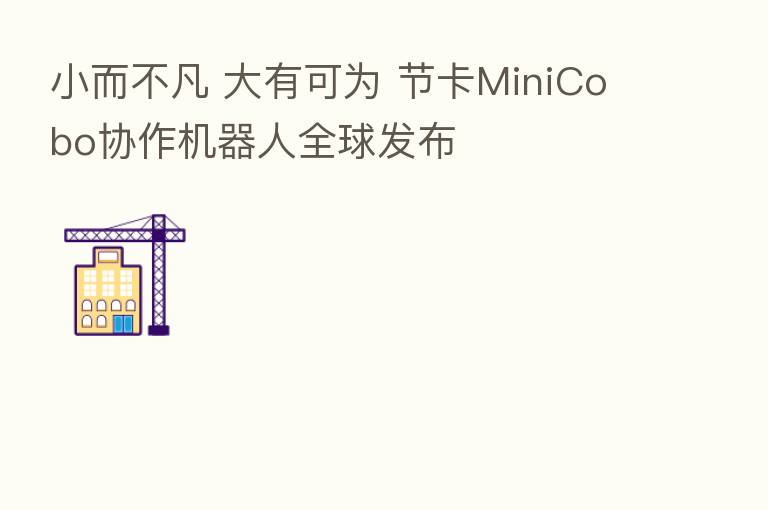 小而不凡 大有可为 节卡MiniCobo协作机器人全球发布