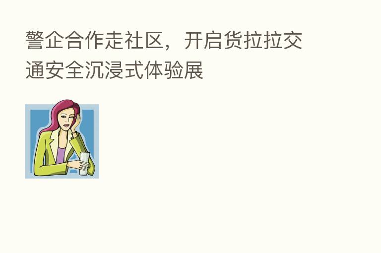 警企合作走社区，开启货拉拉交通安全沉浸式体验展
