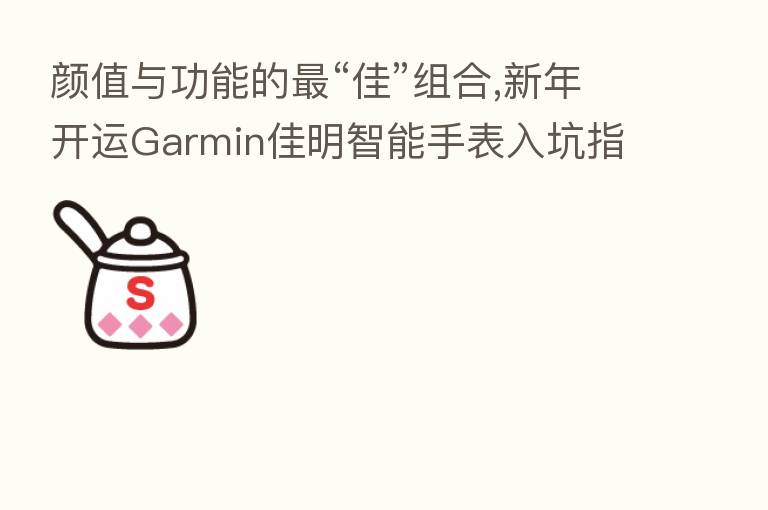 颜值与功能的 “佳”组合,新年开运Garmin佳明智能手表入坑指南get