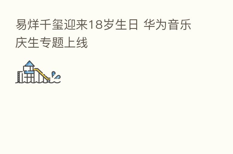 易烊千玺迎来18岁生日 华为音乐庆生专题上线