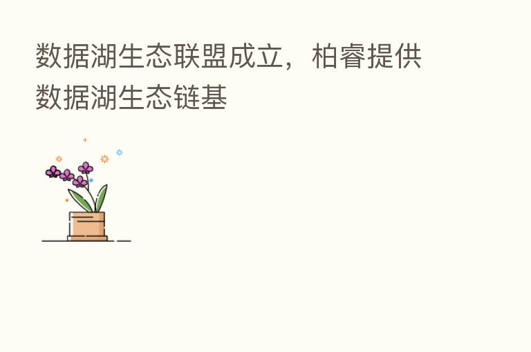 数据湖生态联盟成立,柏睿提供数据湖生态链基