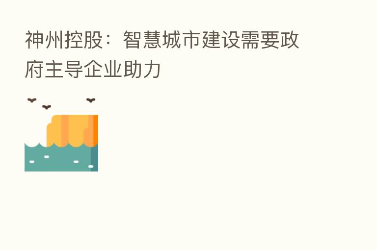神州控股:智慧城市建设需要政府主导企业助力