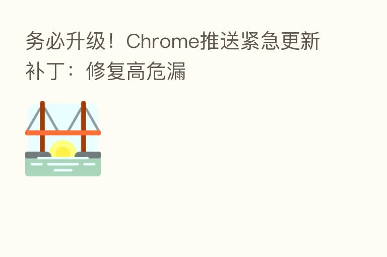 务必升级!Chrome推送紧急更新补丁:修复高危漏