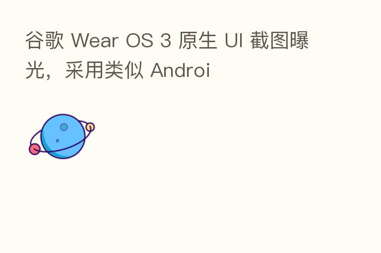 谷歌 Wear OS 3 原生 UI 截图曝光,采用类似 Androi