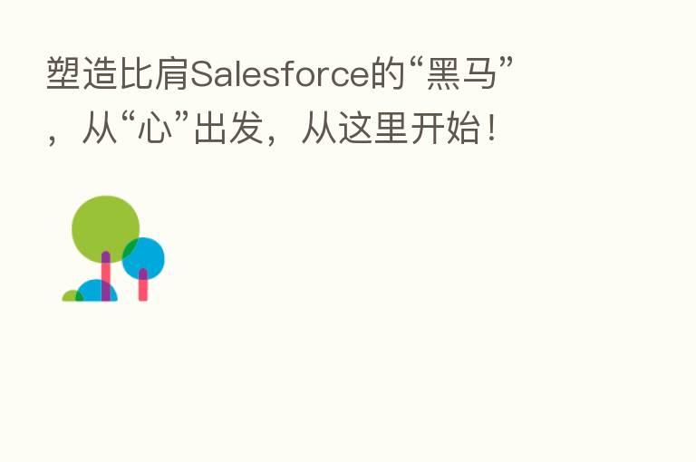 塑造比肩Salesforce的“黑马”,从“心”出发,从这里开始!