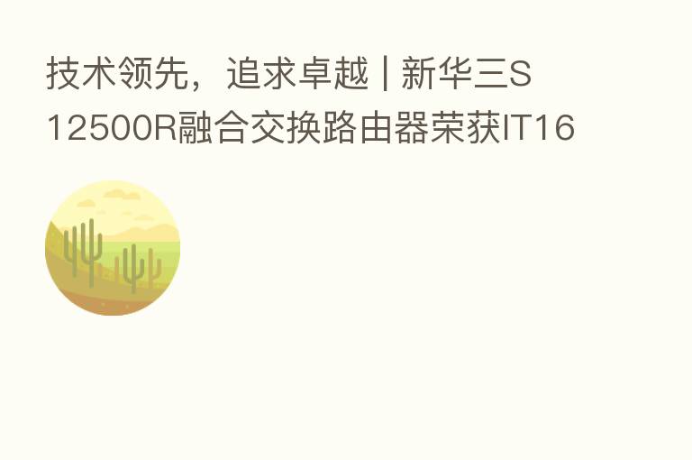 技术领先,追求卓越 | 新华三S12500R 交换路由器荣获IT168“2020年度技术卓越奖”