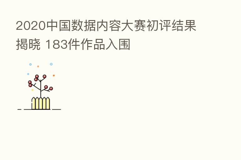 2020中国数据内容大赛初评结果揭晓 183件作品入围