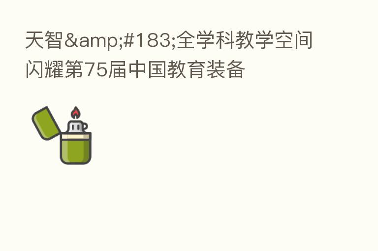 天智&#183;全学科教学空间闪耀   75届中国教育装备