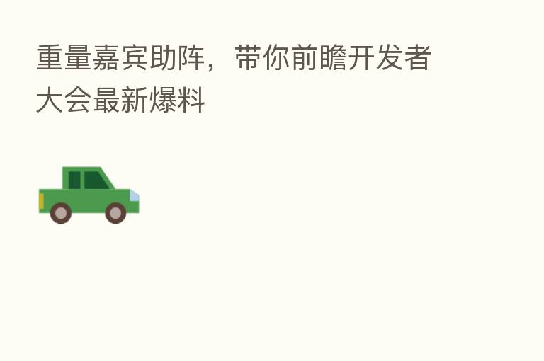 重量嘉宾助阵，带你前瞻开发者大会新   爆料