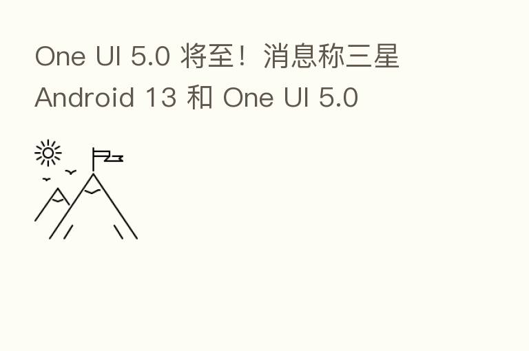 One UI 5.0 将至!消息称三星 Android 13 和 One UI 5.0