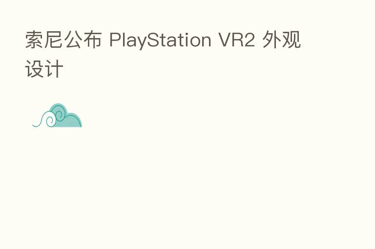索尼公布 PlayStation VR2 外观设计