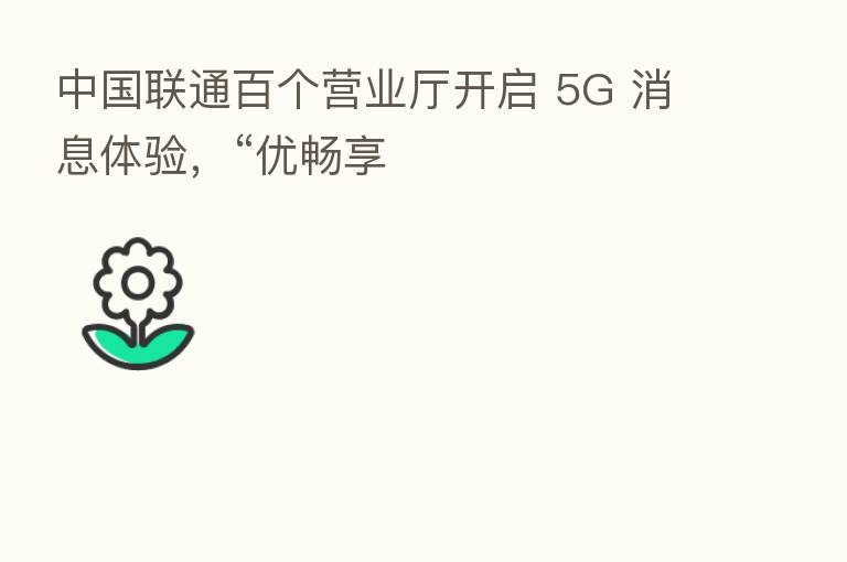 中国联通百个营业厅开启 5G 消息体验,“优畅享