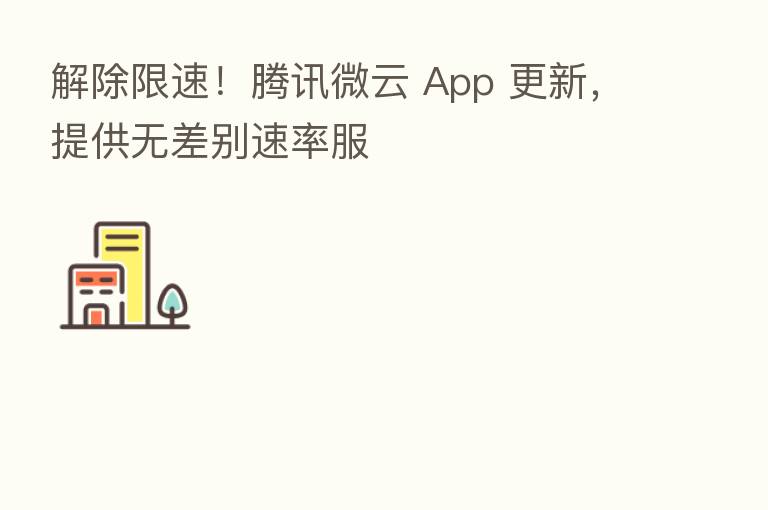 解除限速!腾讯微云 App 更新,提供无差别速率服