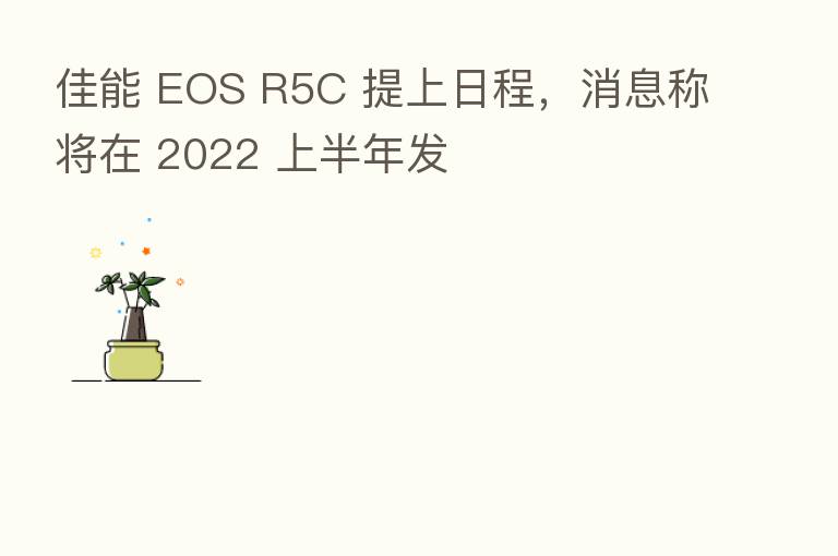 佳能 EOS R5C 提上日程，消息称将在 2022 上半年发