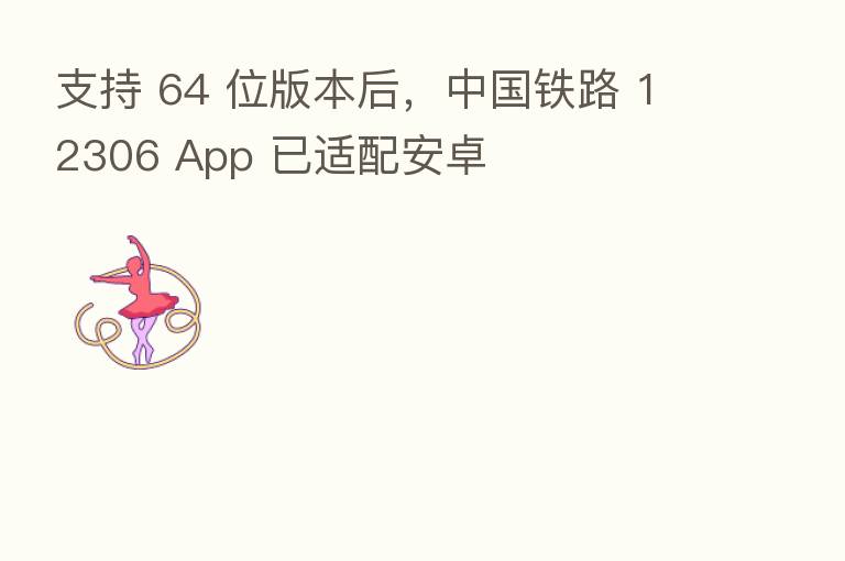 支持 64 位版本后,中国铁路 12306 App 已适配安卓