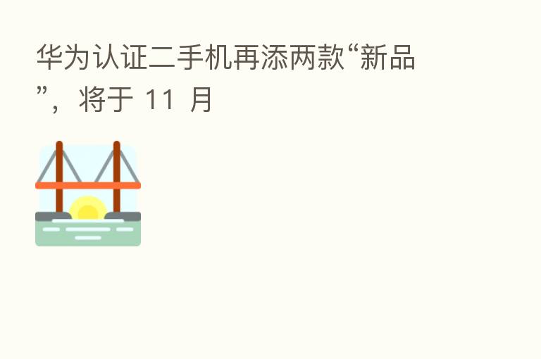 华为认证二手机再添两款“新品”,将于 11 月