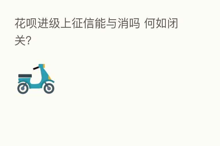 花呗进级上征信能与消吗 何如闭关?