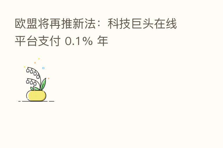 欧盟将再推新法:科技巨头在线平台支付 0.1% 年