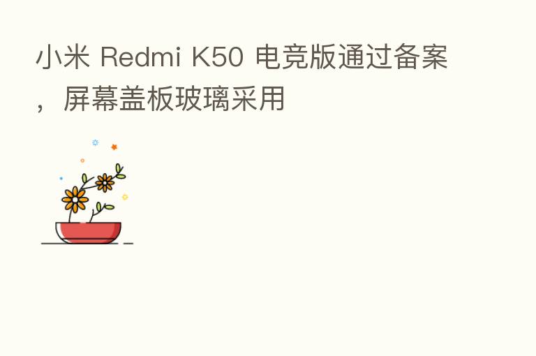 小米 Redmi K50 电竞版通过备案，屏幕盖板玻璃采用