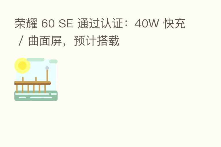        60 SE 通过认证：40W 快充 / 曲面屏，预计搭载
