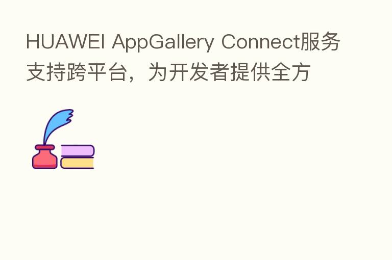 HUAWEI AppGallery Connect服务支持跨平台，为开发者提供全方位支持