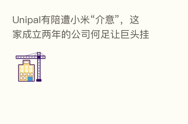 Unipal有陪遭小米“介意”，这家成立两年的公司何足让巨头挂心？