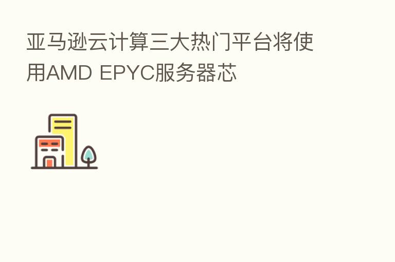 亚马逊云计算三大热门平台将使用AMD EPYC服务器芯