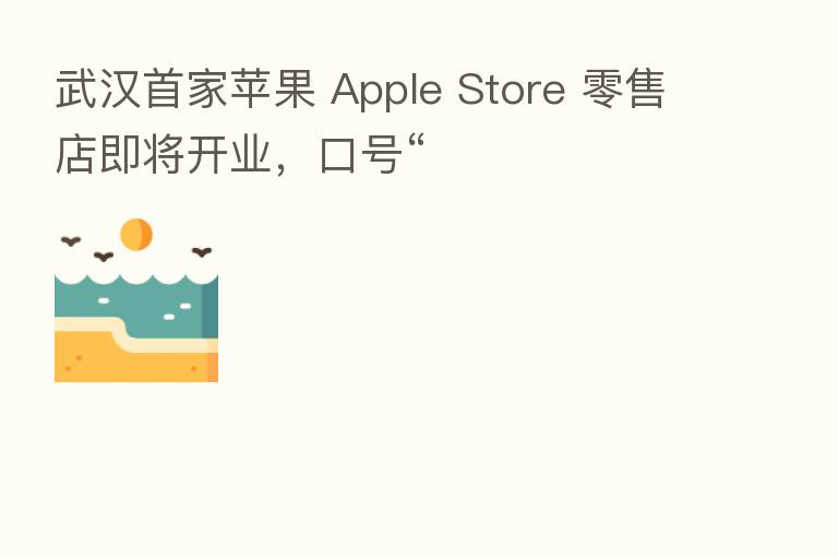 武汉首家苹果 Apple Store 零售店即将开业,口号“