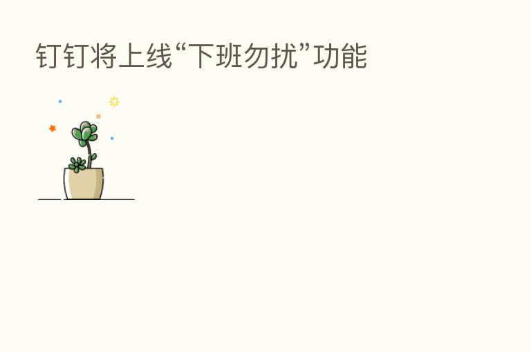 钉钉将上线“下班勿扰”功能