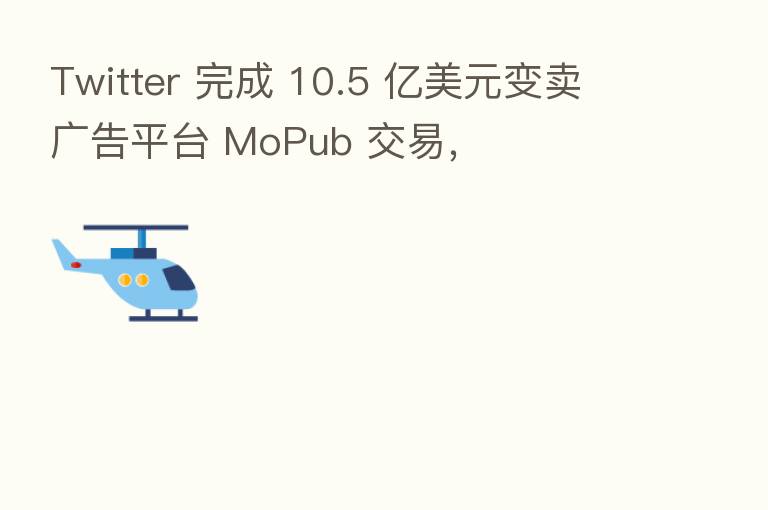 Twitter 完成 10.5 亿美元变卖广告平台 MoPub 交易,