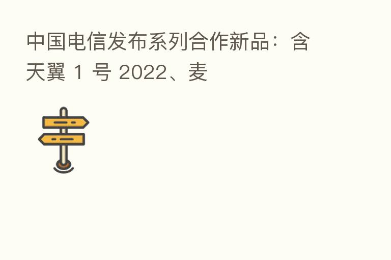 中国电信发布系列合作新品:含天翼 1 号 2022、麦