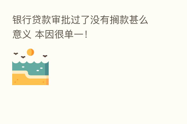 银行贷款审批过了没有搁款甚么意义 本因很单一!