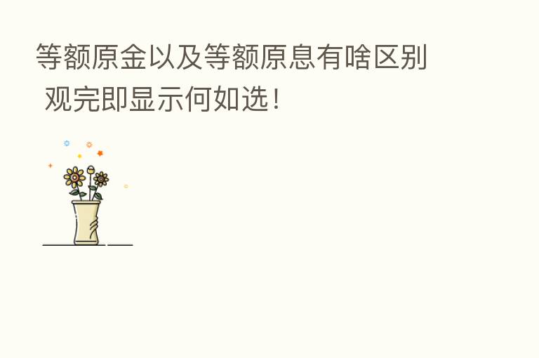 等额原金以及等额原息有啥区别 观完即显示何如选!
