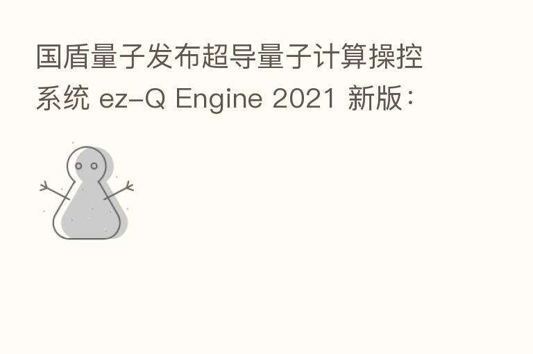 国盾量子发布超导量子计算操控系统 ez-Q Engine 2021 新版:体积减少 40%
