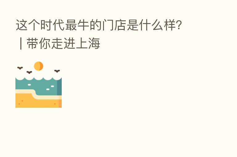 这个时代   牛的门店是什么样？ | 带你走进上海