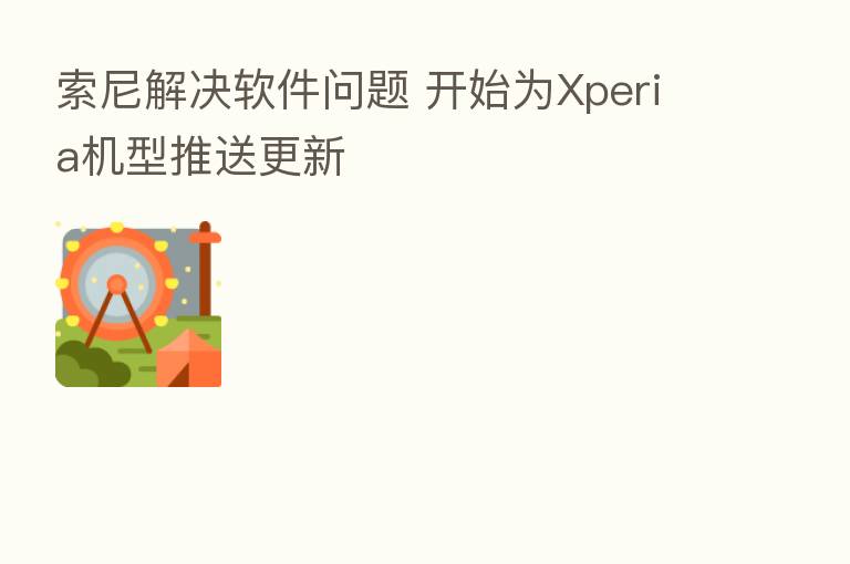 索尼解决软件问题 开始为Xperia机型推送更新