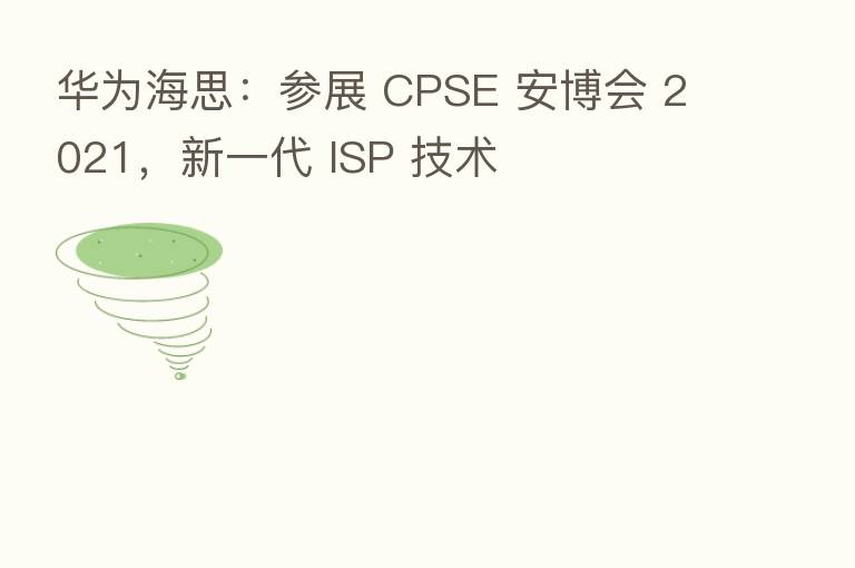 华为海思：参展 CPSE 安博会 2021，新一代 ISP 技术