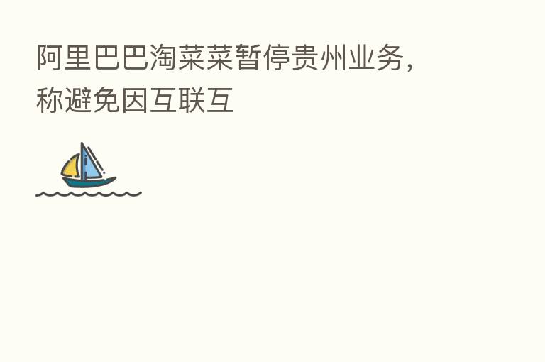 阿里巴巴淘菜菜暂停贵州业务,称避免因互联互