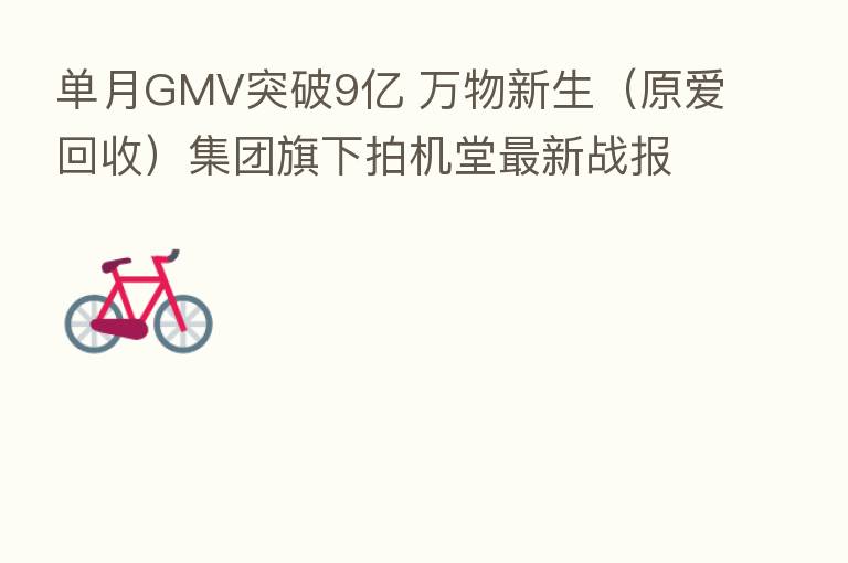 单月GMV突破9亿 万物新生（原爱回收）集团旗下拍机堂新   战报