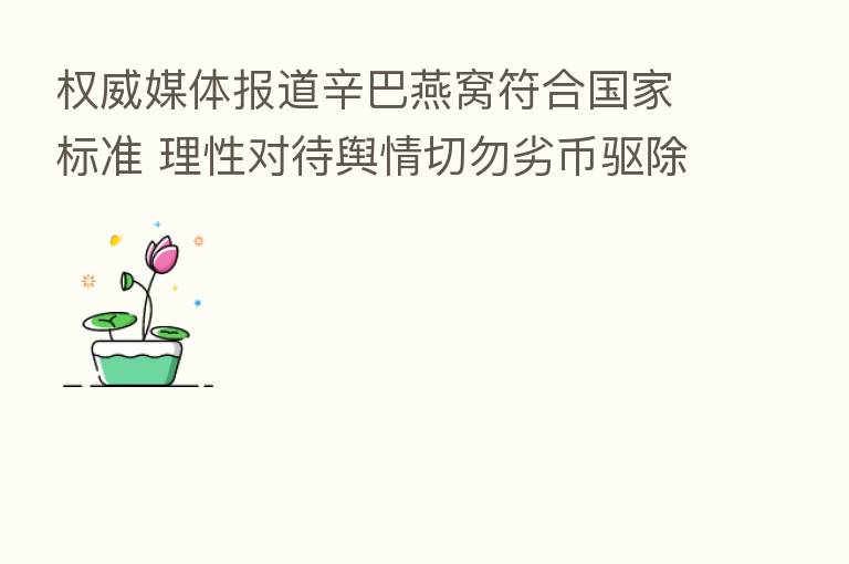 权威媒体报道辛巴燕窝符合国家标准 理性对待舆情切勿劣币驱除良币