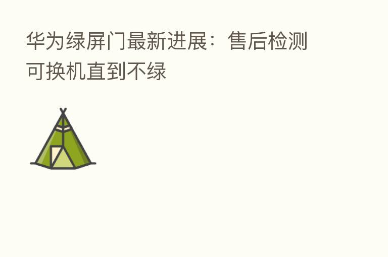 华为绿屏门新   进展：售后检测可换机直到不绿