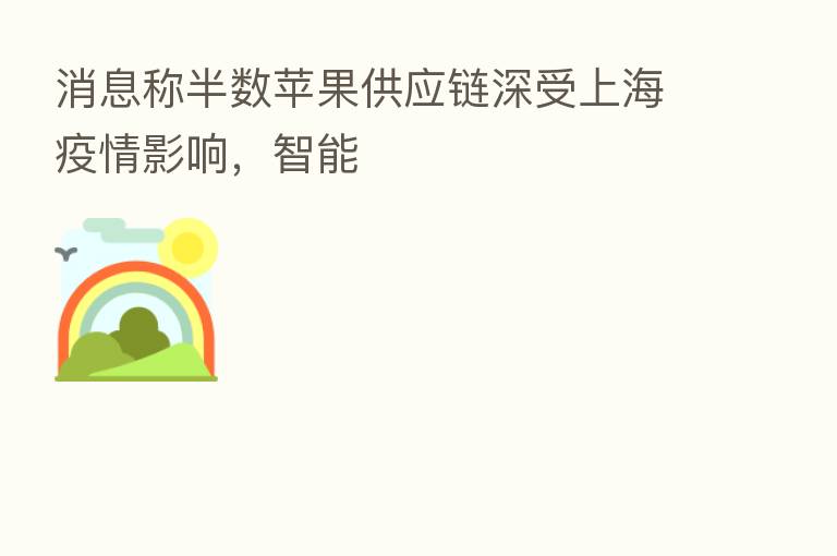 消息称半数苹果供应链深受上海疫情影响,智能