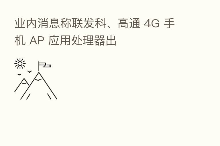 业内消息称联发科、高通 4G 手机 AP 应用处理器出