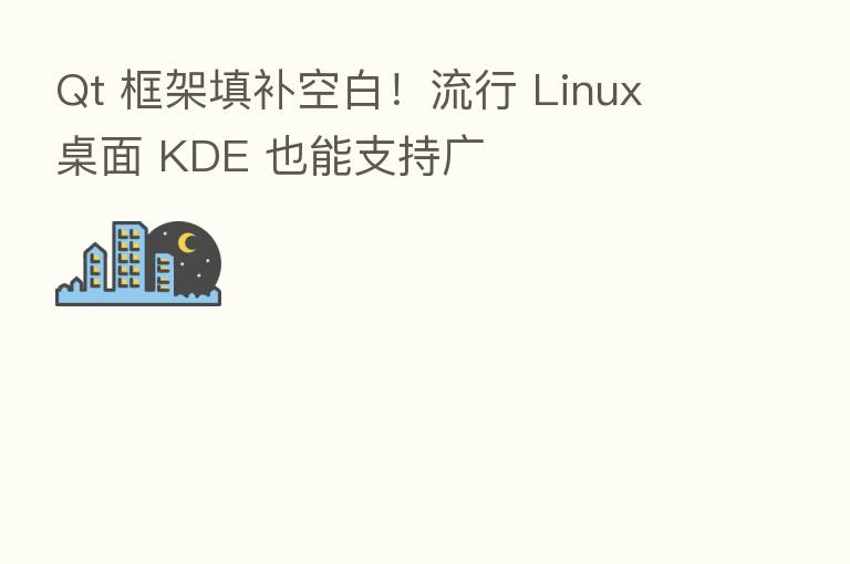 Qt 框架填补空白！流行 Linux 桌面 KDE 也能支持广