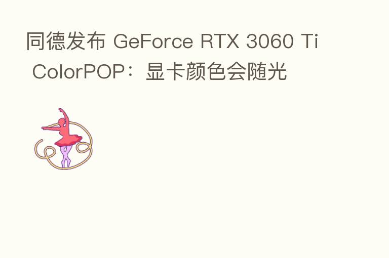 同德发布 GeForce RTX 3060 Ti ColorPOP:显卡颜色会随光