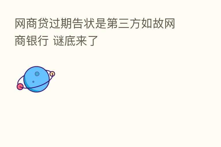 网商贷过期告状是 三方如故网商银行 谜底来了
