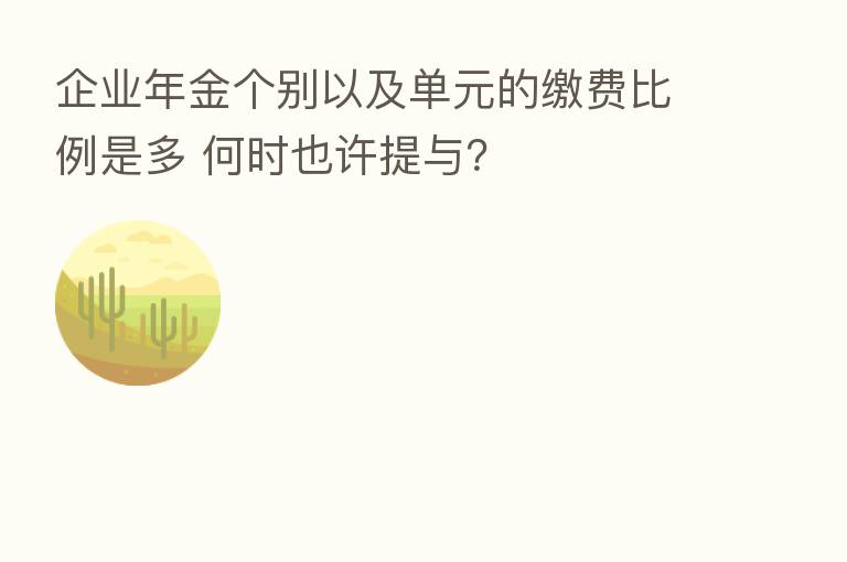 企业年金个别以及单元的缴费比例是多 何时也许提与?